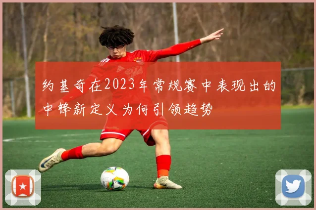 约基奇在2023年常规赛中表现出的中锋新定义为何引领趋势