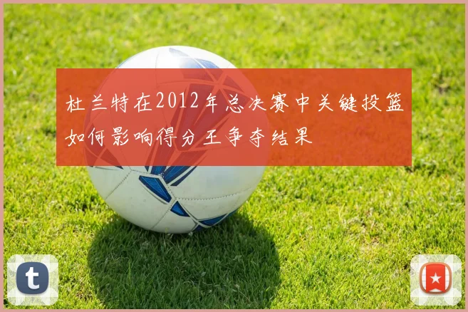 杜兰特在2012年总决赛中关键投篮如何影响得分王争夺结果