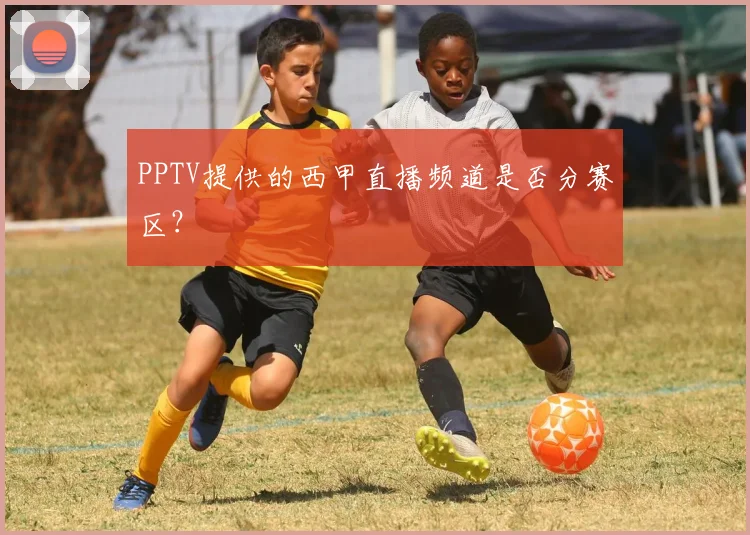 PPTV提供的西甲直播频道是否分赛区？