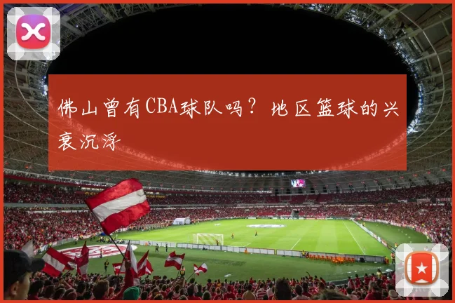 佛山曾有CBA球队吗?地区篮球的兴衰沉浮