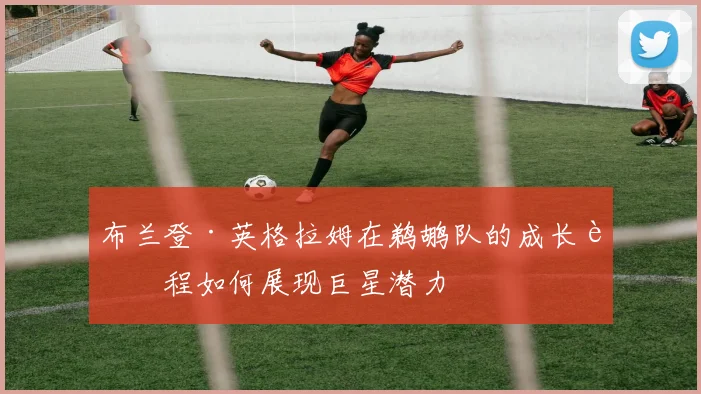 布兰登·英格拉姆在鹈鹕队的成长过程如何展现巨星潜力