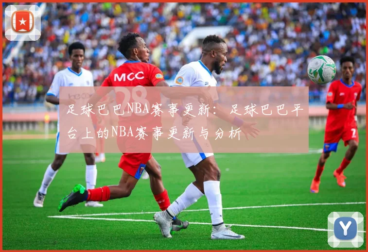 足球巴巴NBA赛事更新：足球巴巴平台上的NBA赛事更新与分析