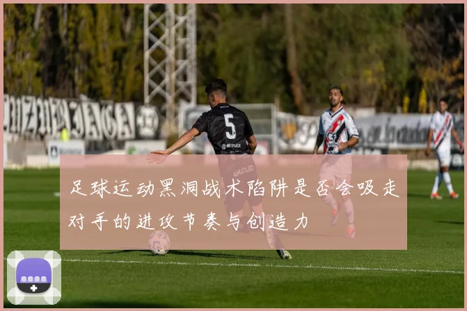 足球运动黑洞战术陷阱是否会吸走对手的进攻节奏与创造力