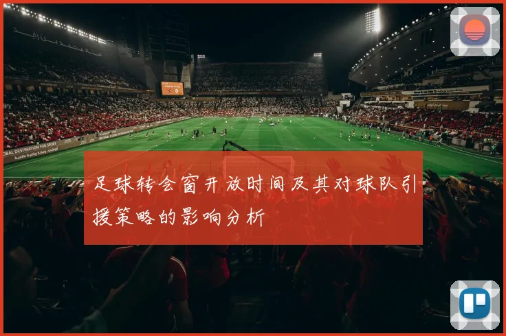 足球转会窗开放时间及其对球队引援策略的影响分析